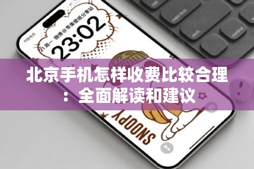 北京手机怎样收费比较合理：全面解读和建议