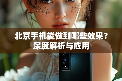 北京手机能做到哪些效果？深度解析与应用