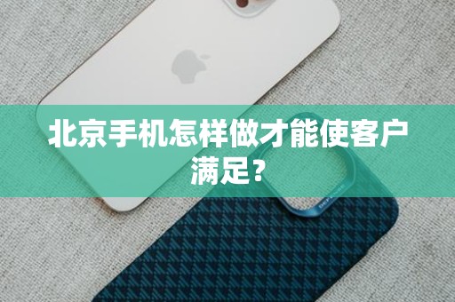 北京手机怎样做才能使客户满足？