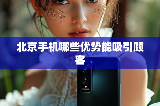 北京手机哪些优势能吸引顾客