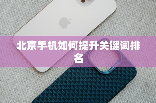 北京手机如何提升关键词排名