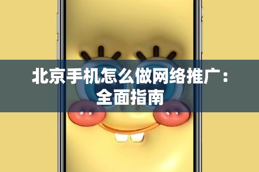 北京手机怎么做网络推广：全面指南