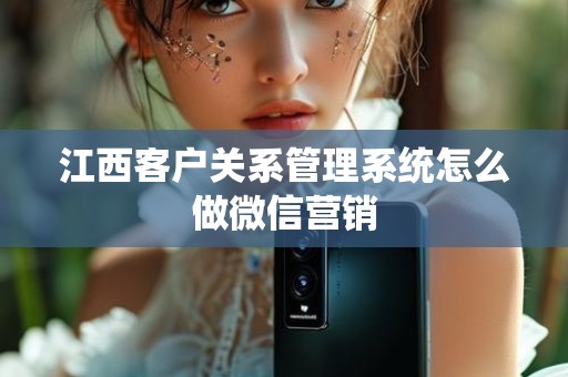 江西客户关系管理系统怎么做微信营销