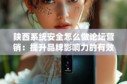 陕西系统安全怎么做论坛营销：提升品牌影响力的有效策略
