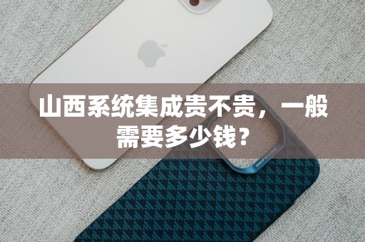山西系统集成贵不贵，一般需要多少钱？