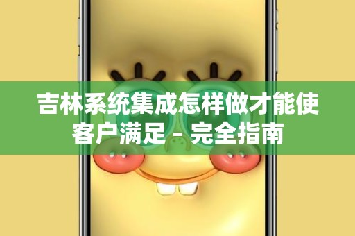 吉林系统集成怎样做才能使客户满足 – 完全指南