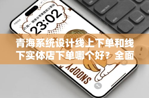 青海系统设计线上下单和线下实体店下单哪个好？全面解析