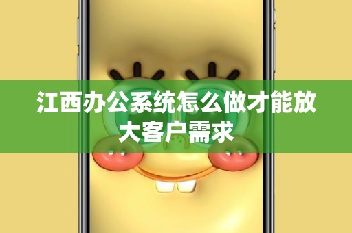 江西办公系统怎么做才能放大客户需求