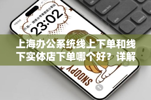 上海办公系统线上下单和线下实体店下单哪个好？详解选择与决策