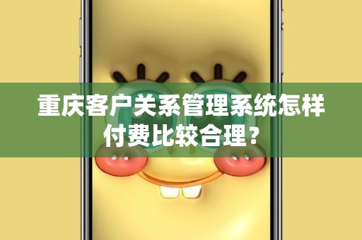 重庆客户关系管理系统怎样付费比较合理？
