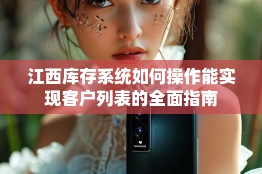 江西库存系统如何操作能实现客户列表的全面指南