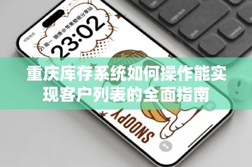 重庆库存系统如何操作能实现客户列表的全面指南