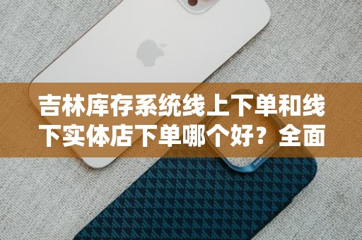 吉林库存系统线上下单和线下实体店下单哪个好？全面解析购物方式的优缺点