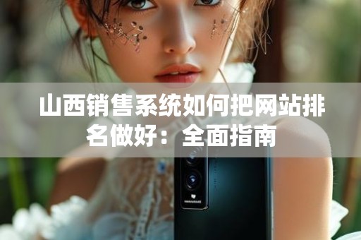 山西销售系统如何把网站排名做好：全面指南