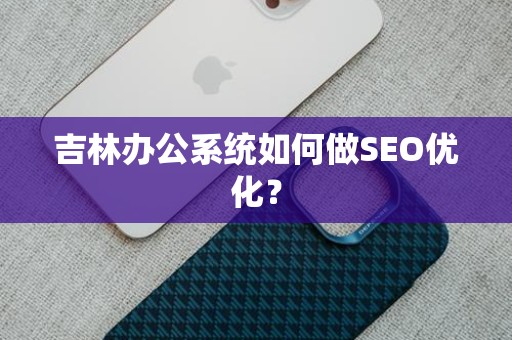 吉林办公系统如何做SEO优化？