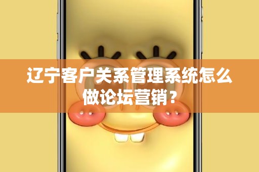 辽宁客户关系管理系统怎么做论坛营销？