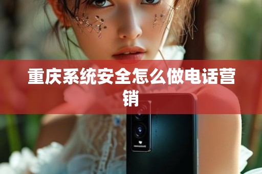重庆系统安全怎么做电话营销