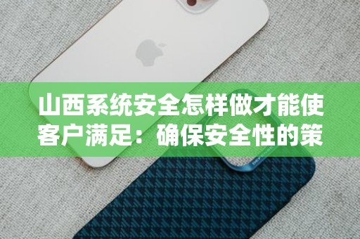 山西系统安全怎样做才能使客户满足：确保安全性的策略与实践