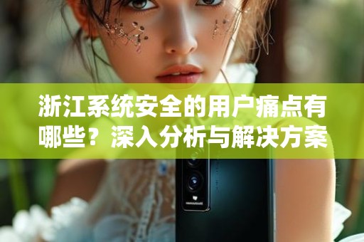 浙江系统安全的用户痛点有哪些？深入分析与解决方案