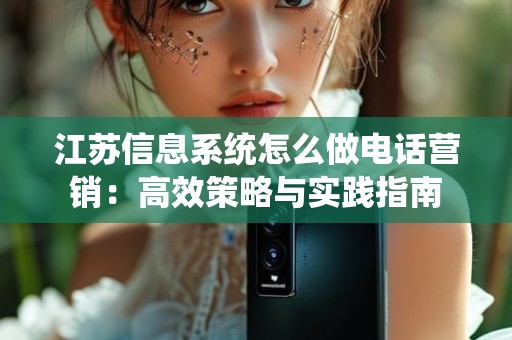 江苏信息系统怎么做电话营销：高效策略与实践指南