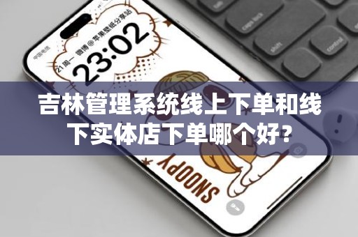 吉林管理系统线上下单和线下实体店下单哪个好？