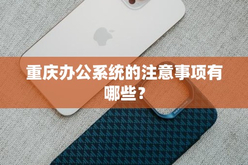 重庆办公系统的注意事项有哪些？