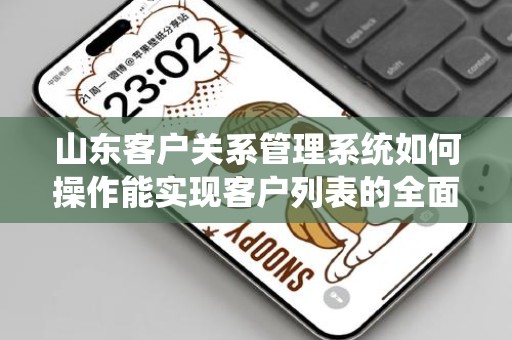 山东客户关系管理系统如何操作能实现客户列表的全面指南