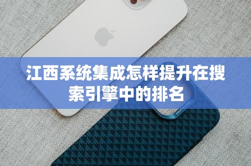 江西系统集成怎样提升在搜索引擎中的排名