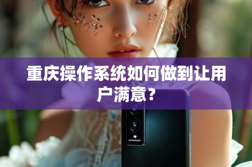 重庆操作系统如何做到让用户满意？