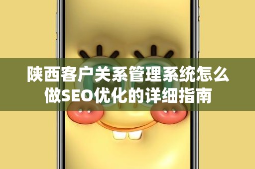 陕西客户关系管理系统怎么做SEO优化的详细指南