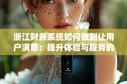 浙江财务系统如何做到让用户满意：提升体验与服务的最佳实践
