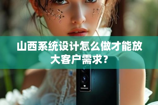 山西系统设计怎么做才能放大客户需求？