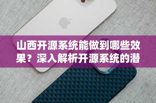 山西开源系统能做到哪些效果？深入解析开源系统的潜力与应用