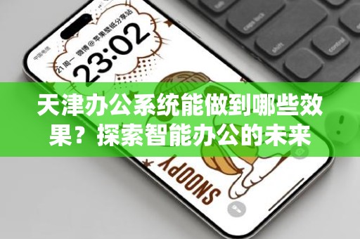 天津办公系统能做到哪些效果？探索智能办公的未来