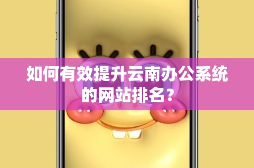 如何有效提升云南办公系统的网站排名？