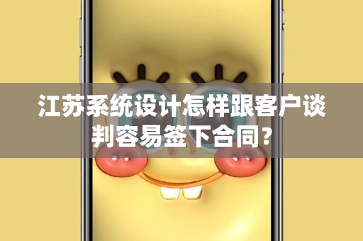 江苏系统设计怎样跟客户谈判容易签下合同？