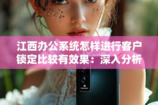 江西办公系统怎样进行客户锁定比较有效果：深入分析与实践指南