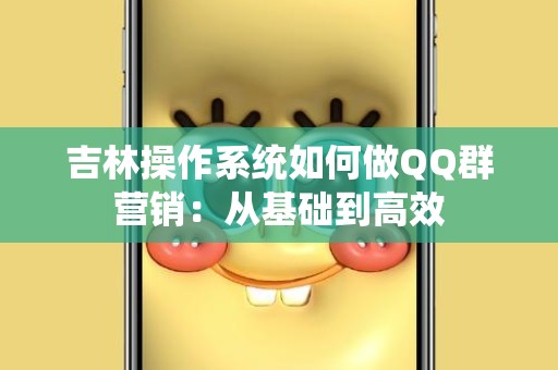 吉林操作系统如何做QQ群营销：从基础到高效