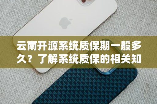 云南开源系统质保期一般多久？了解系统质保的相关知识