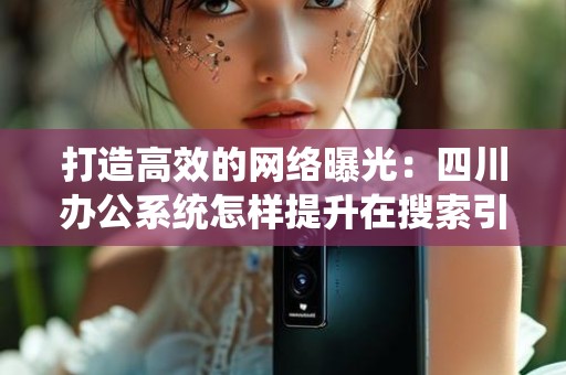 打造高效的网络曝光：四川办公系统怎样提升在搜索引擎中的排名