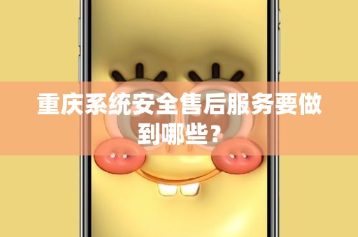 重庆系统安全售后服务要做到哪些？