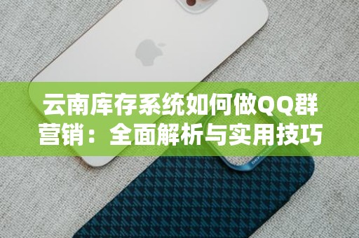 云南库存系统如何做QQ群营销：全面解析与实用技巧