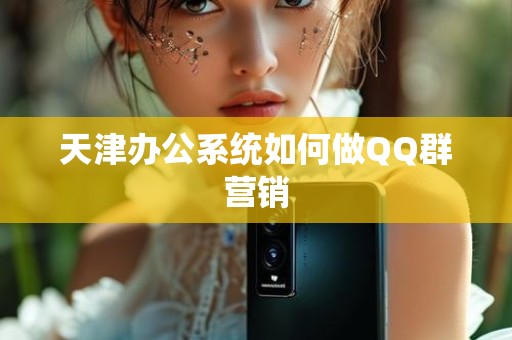 天津办公系统如何做QQ群营销