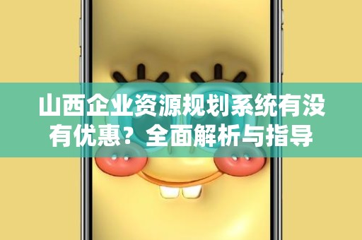 山西企业资源规划系统有没有优惠？全面解析与指导