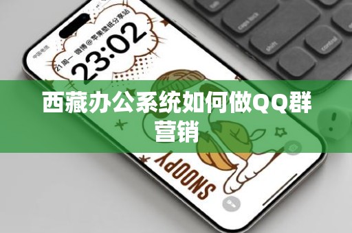 西藏办公系统如何做QQ群营销