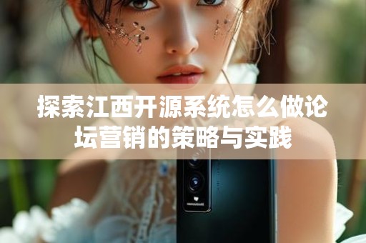 探索江西开源系统怎么做论坛营销的策略与实践