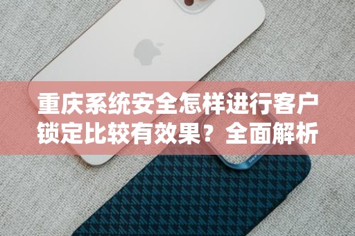 重庆系统安全怎样进行客户锁定比较有效果？全面解析与实用技巧