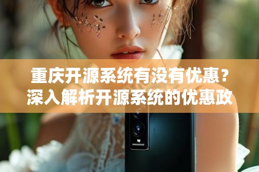 重庆开源系统有没有优惠？深入解析开源系统的优惠政策