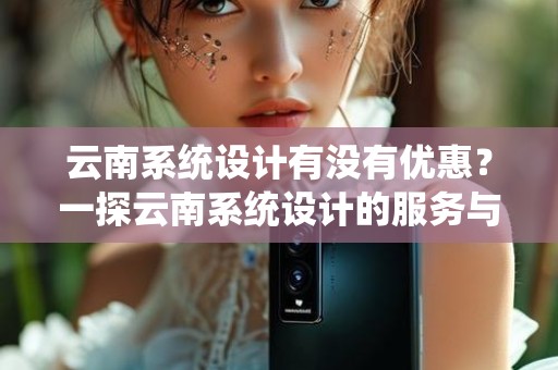 云南系统设计有没有优惠？一探云南系统设计的服务与优惠政策
