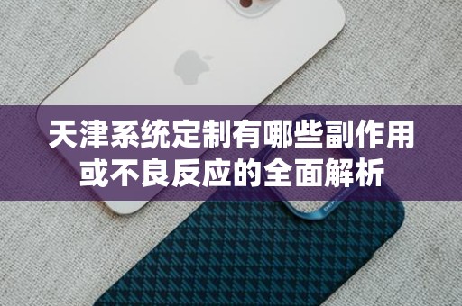 天津系统定制有哪些副作用或不良反应的全面解析